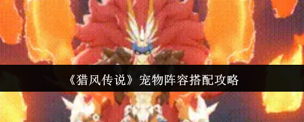 猎风传说2025年宠物培养全攻略：从新手到高手的进阶之路