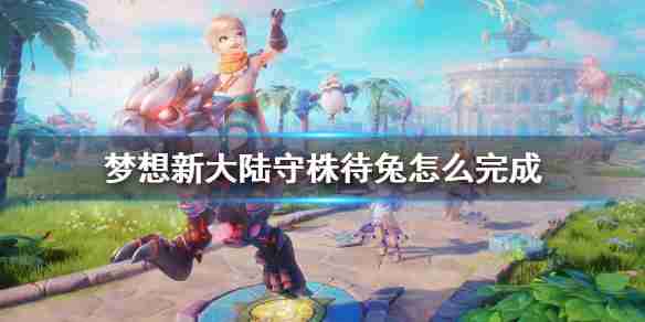 梦想新大陆守株待兔奇遇任务的详解和避坑提醒,别一头热 梦想新大陆守株待兔奇遇任务的详解和避坑提醒,别一头热